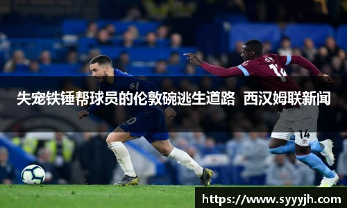 失宠铁锤帮球员的伦敦碗逃生道路  西汉姆联新闻
