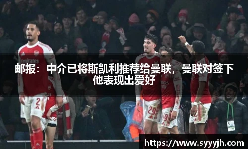 邮报：中介已将斯凯利推荐给曼联，曼联对签下他表现出爱好